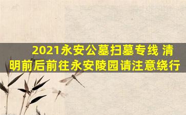 2021永安公墓扫墓专线 清明前后前往永安陵园请注意绕行